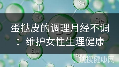 蛋挞皮的调理月经不调：维护女性生理健康