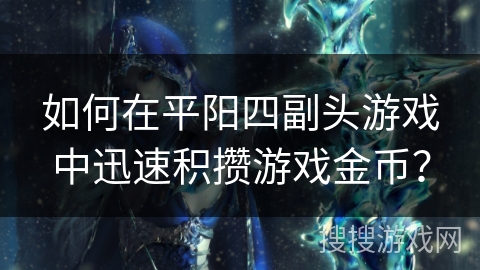 如何在平阳四副头游戏中迅速积攒游戏金币? 如何在平阳四副头游戏中迅速积攒游戏金币?