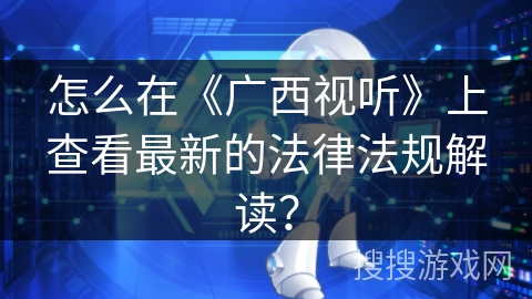 怎么在《广西视听》上查看最新的法律法规解读？