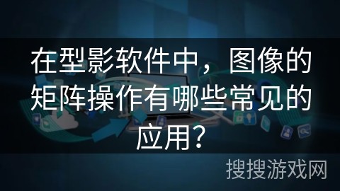 在型影软件中，图像的矩阵操作有哪些常见的应用？
