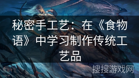 秘密手工艺:在《食物语》中学习制作传统工艺品 秘密手工艺:在《食物语》中学习制作传统工艺品