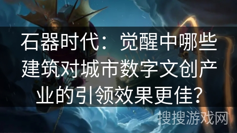 石器时代：觉醒中哪些建筑对城市数字文创产业的引领效果更佳？