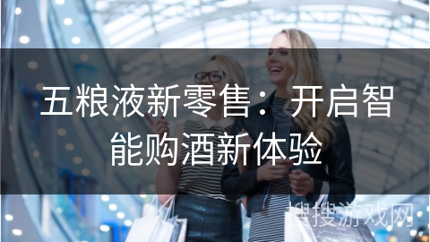 五粮液新零售:开启智能购酒新体验