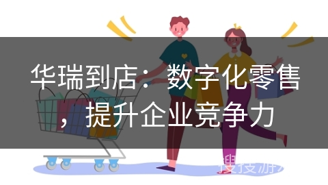 华瑞到店:数字化零售,提升企业竞争力