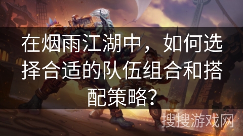在烟雨江湖中，如何选择合适的队伍组合和搭配策略？