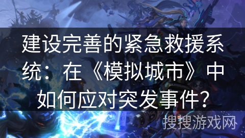 建设完善的紧急救援系统：在《模拟城市》中如何应对突发事件？