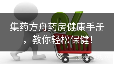 集药方舟药房健康手册,教你轻松保健!