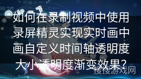 如何在录制视频中使用录屏精灵实现实时画中画自定义时间轴透明度大小透明度渐变效果？