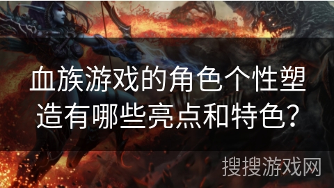 血族游戏的角色个性塑造有哪些亮点和特色？