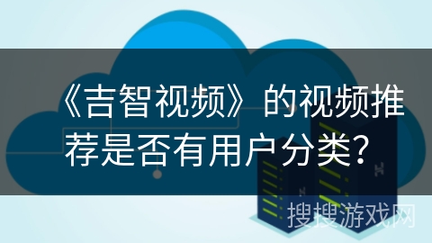《吉智视频》的视频推荐是否有用户分类？
