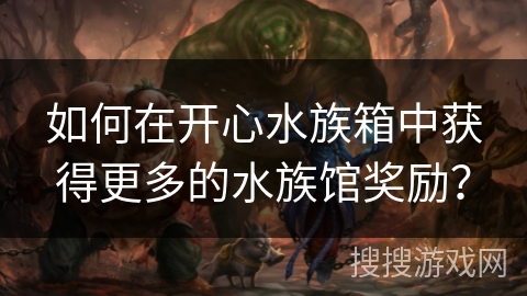 如何在开心水族箱中获得更多的水族馆奖励? 如何在开心水族箱中获得更多的水族馆奖励?