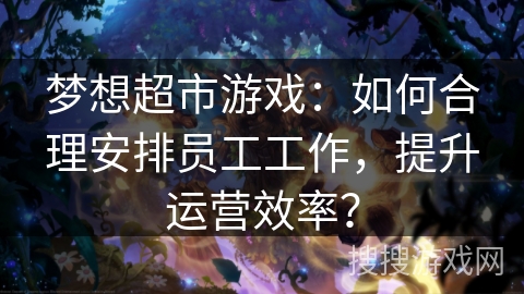 梦想超市游戏：如何合理安排员工工作，提升运营效率？
