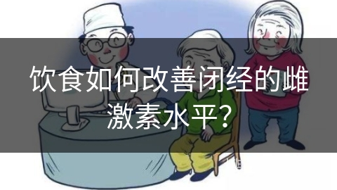 饮食如何改善闭经的雌激素水平？