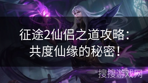 征途2仙侣之道攻略:共度仙缘的秘密! 征途2仙侣之道攻略:共度仙缘的秘密!