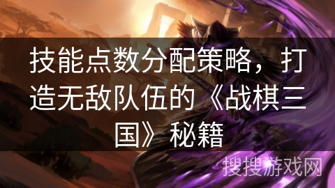 技能点数分配策略，打造无敌队伍的《战棋三国》秘籍