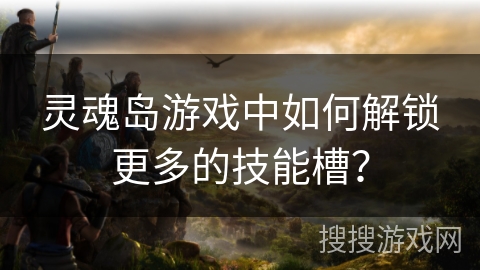 灵魂岛游戏中如何解锁更多的技能槽? 灵魂岛游戏中如何解锁更多的技能槽?
