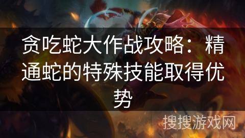 贪吃蛇大作战攻略:精通蛇的特殊技能取得优势 贪吃蛇大作战攻略:精通蛇的特殊技能取得优势
