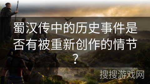 蜀汉传中的历史事件是否有被重新创作的情节？