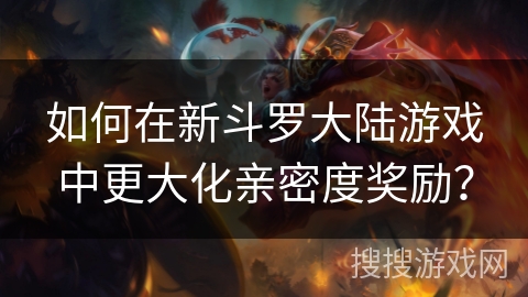 如何在新斗罗大陆游戏中更大化亲密度奖励? 如何在新斗罗大陆游戏中更大化亲密度奖励?