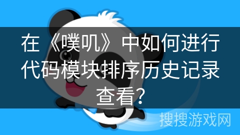 在《噗叽》中如何进行代码模块排序历史记录查看? 在《噗叽》中如何进行代码模块排序历史记录查看?