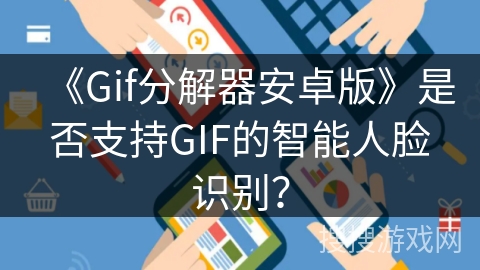 《Gif分解器安卓版》是否支持GIF的智能人脸识别？