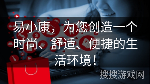 易小康，为您创造一个时尚、舒适、便捷的生活环境！