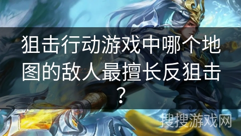狙击行动游戏中哪个地图的敌人最擅长反狙击？