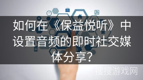 如何在《保益悦听》中设置音频的即时社交媒体分享？