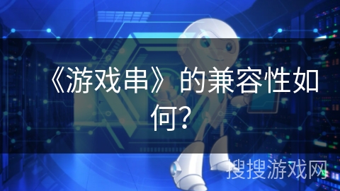 《游戏串》的兼容性如何? 《游戏串》的兼容性如何?
