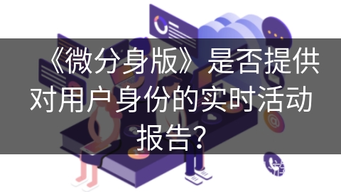 《微分身版》是否提供对用户身份的实时活动报告？