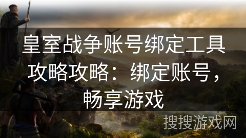 皇室战争账号绑定工具攻略攻略：绑定账号，畅享游戏