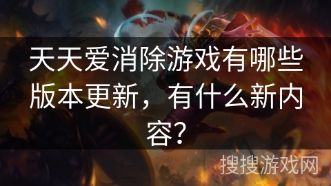 天天爱消除游戏有哪些版本更新，有什么新内容？