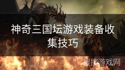 神奇三国坛游戏装备收集技巧 神奇三国坛游戏装备收集技巧