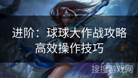 进阶：球球大作战攻略高效操作技巧