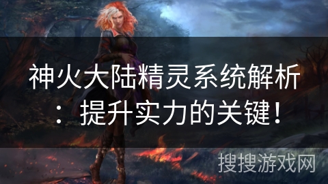 神火大陆精灵系统解析:提升实力的关键! 神火大陆精灵系统解析:提升实力的关键!