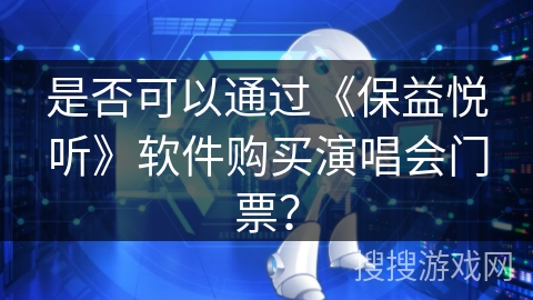 是否可以通过《保益悦听》软件购买演唱会门票? 是否可以通过《保益悦听》软件购买演唱会门票?