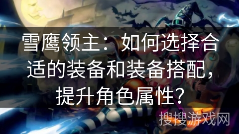雪鹰领主：如何选择合适的装备和装备搭配，提升角色属性？
