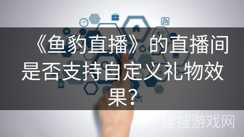 《鱼豹直播》的直播间是否支持自定义礼物效果? 《鱼豹直播》的直播间是否支持自定义礼物效果?