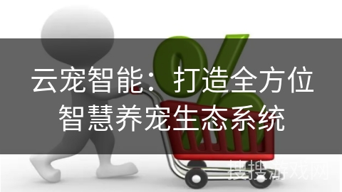 云宠智能：打造全方位智慧养宠生态系统