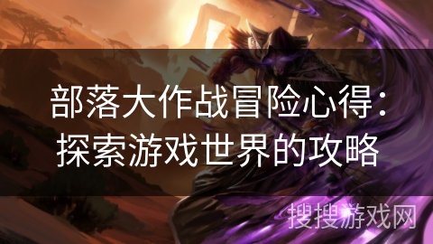 部落大作战冒险心得:探索游戏世界的攻略 部落大作战冒险心得:探索游戏世界的攻略