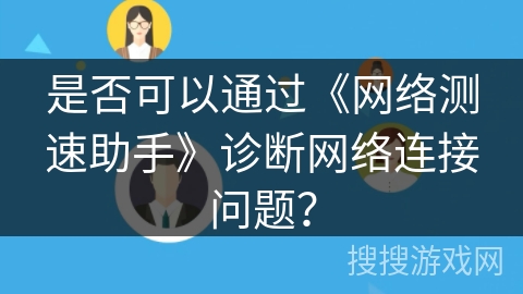 是否可以通过《网络测速助手》诊断网络连接问题? 是否可以通过《网络测速助手》诊断网络连接问题?