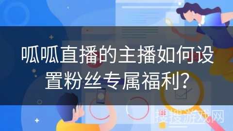 呱呱直播的主播如何设置粉丝专属福利? 呱呱直播的主播如何设置粉丝专属福利?
