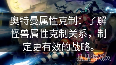 奥特曼属性克制：了解怪兽属性克制关系，制定更有效的战略。
