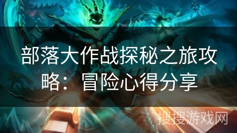 部落大作战探秘之旅攻略:冒险心得分享 部落大作战探秘之旅攻略:冒险心得分享