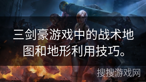 三剑豪游戏中的战术地图和地形利用技巧。