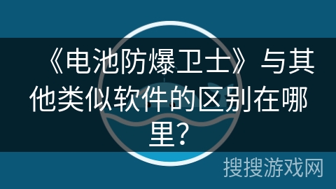 《电池防爆卫士》与其他类似软件的区别在哪里? 《电池防爆卫士》与其他类似软件的区别在哪里?