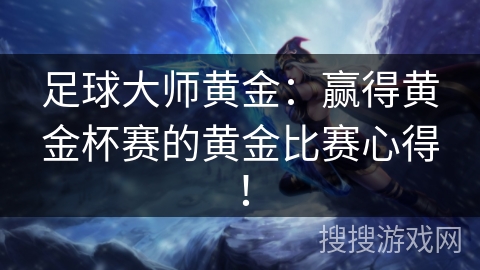足球大师黄金：赢得黄金杯赛的黄金比赛心得！