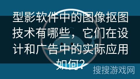 型影软件中的图像抠图技术有哪些，它们在设计和广告中的实际应用如何？