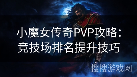 小魔女传奇PVP攻略:竞技场排名提升技巧 小魔女传奇PVP攻略:竞技场排名提升技巧