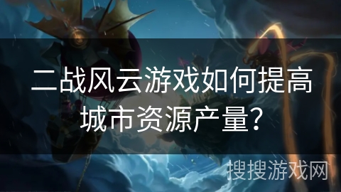 二战风云游戏如何提高城市资源产量? 二战风云游戏如何提高城市资源产量?
